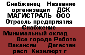 Снабженец › Название организации ­ ДСК МАГИСТРАЛЬ, ООО › Отрасль предприятия ­ Снабжение › Минимальный оклад ­ 30 000 - Все города Работа » Вакансии   . Дагестан респ.,Кизилюрт г.